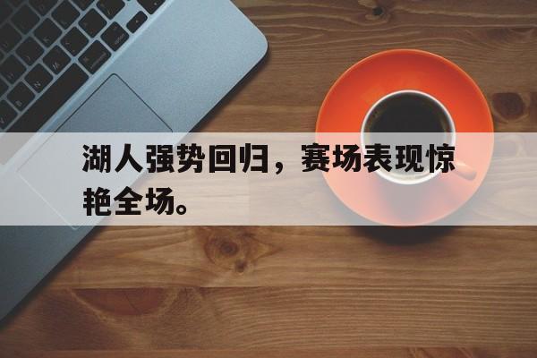 万博平台-湖人强势回归，赛场表现惊艳全场。