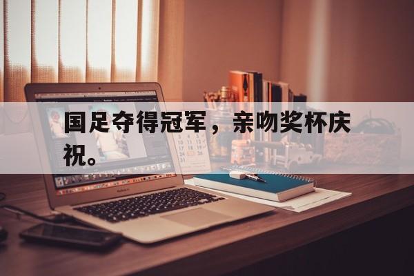万博manbetx-国足夺得冠军，亲吻奖杯庆祝。