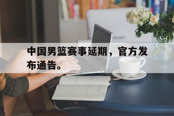 ManBetX-中国男篮赛事延期，官方发布通告。