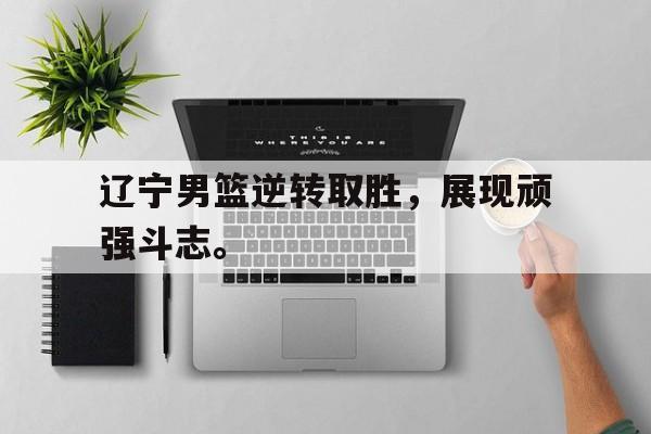 manbetx官网-辽宁男篮逆转取胜，展现顽强斗志。