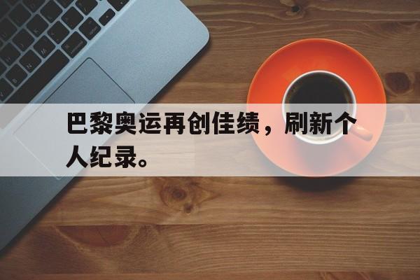 万博manbetx-巴黎奥运再创佳绩，刷新个人纪录。