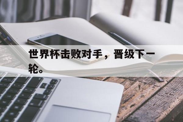 万博平台-世界杯击败对手，晋级下一轮。