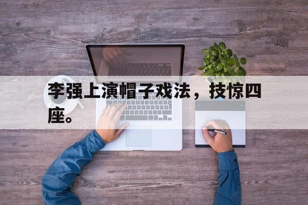 万博manbetx-李强上演帽子戏法，技惊四座。