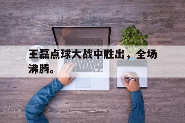 万博平台-王磊点球大战中胜出，全场沸腾。