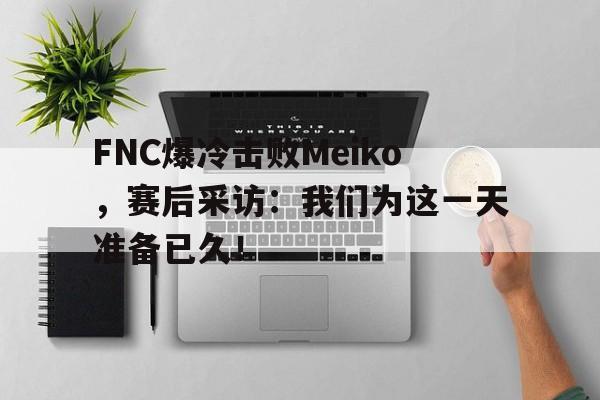 万博manbetx-FNC爆冷击败Meiko，赛后采访：我们为这一天准备已久！