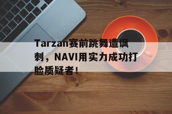万博manbetx-Tarzan赛前跳舞遭讽刺，NAVI用实力成功打脸质疑者！