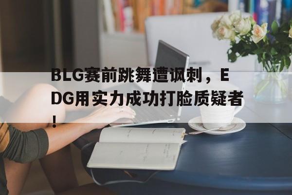 万博体育官网-BLG赛前跳舞遭讽刺，EDG用实力成功打脸质疑者！