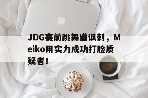 万博平台-JDG赛前跳舞遭讽刺，Meiko用实力成功打脸质疑者！