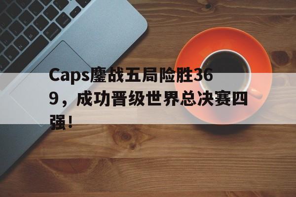manbetx官网-Caps鏖战五局险胜369，成功晋级世界总决赛四强！