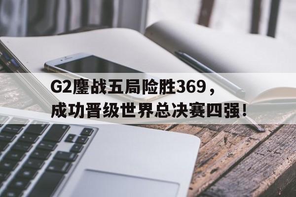 manbetx官网-G2鏖战五局险胜369，成功晋级世界总决赛四强！