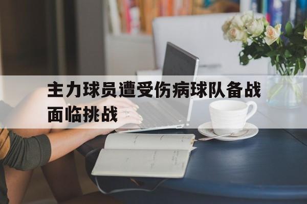 manbetx官网-主力球员遭受伤病球队备战面临挑战