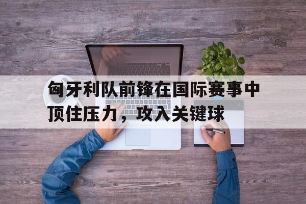 ManBetX-匈牙利队前锋在国际赛事中顶住压力，攻入关键球