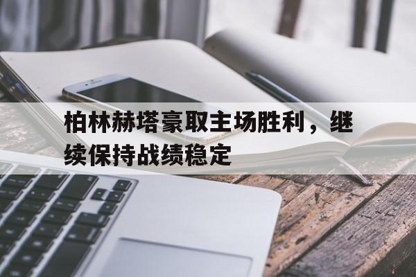 manbetx官网-柏林赫塔豪取主场胜利，继续保持战绩稳定