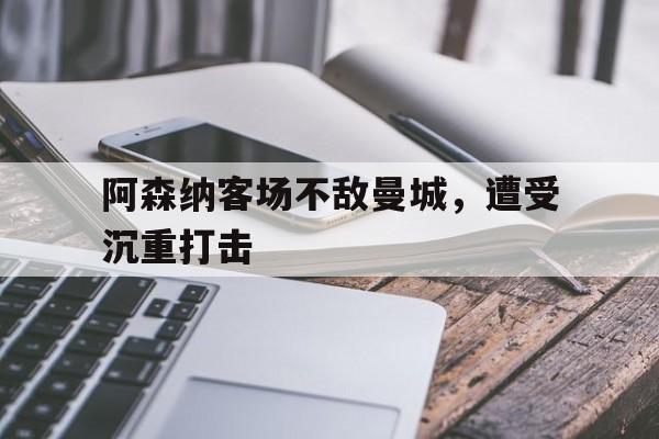 万博体育官网-阿森纳客场不敌曼城，遭受沉重打击