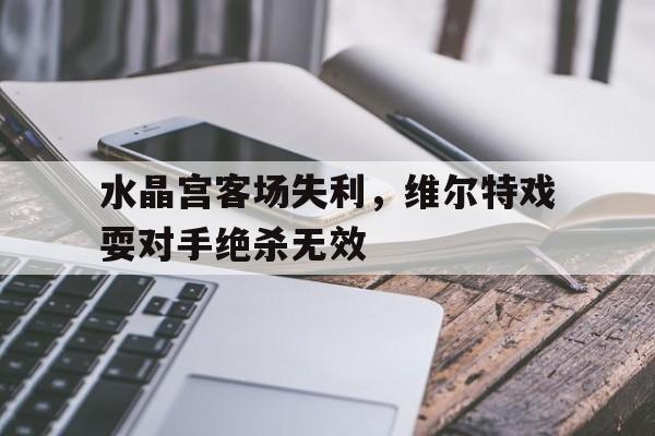 万博平台-水晶宫客场失利，维尔特戏耍对手绝杀无效