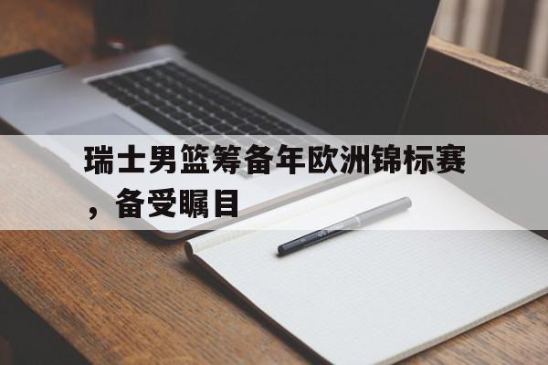 万博manbetx-瑞士男篮筹备年欧洲锦标赛，备受瞩目