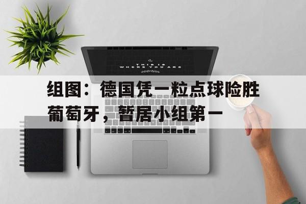 万博平台-组图：德国凭一粒点球险胜葡萄牙，暂居小组第一
