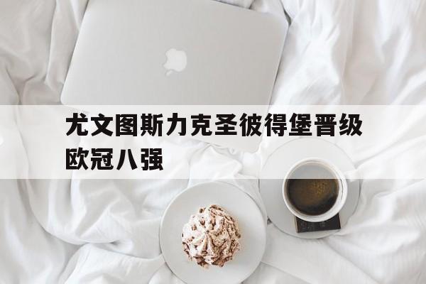 manbetx官网-尤文图斯力克圣彼得堡晋级欧冠八强