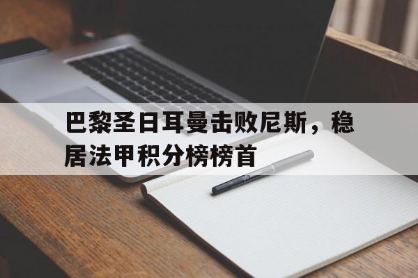 万博平台-巴黎圣日耳曼击败尼斯，稳居法甲积分榜榜首
