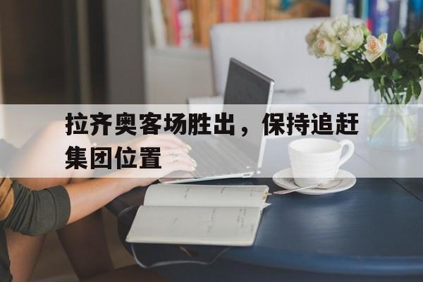 ManBetX-拉齐奥客场胜出，保持追赶集团位置