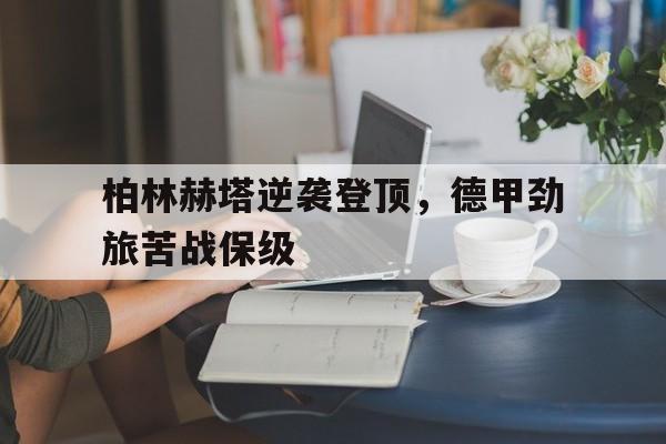 ManBetX-柏林赫塔逆袭登顶，德甲劲旅苦战保级