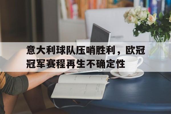 万博体育官网-意大利球队压哨胜利，欧冠冠军赛程再生不确定性