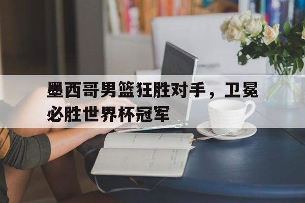 万博体育官网-墨西哥男篮狂胜对手，卫冕必胜世界杯冠军