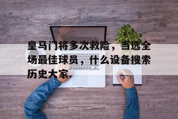 万博体育官网-皇马门将多次救险，当选全场最佳球员，什么设备搜索历史大家.的简单介绍